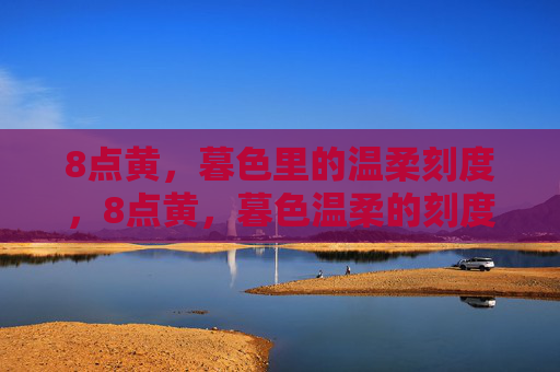 8点黄,暮色里的温柔刻度,8点黄,暮色温柔的刻度 8点黄,暮色里的温柔刻度,8点黄,暮色温柔的刻度