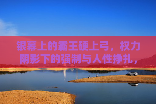 银幕上的霸王硬上弓，权力阴影下的强制与人性挣扎，银幕霸王硬上弓，权力阴影下的人性挣扎