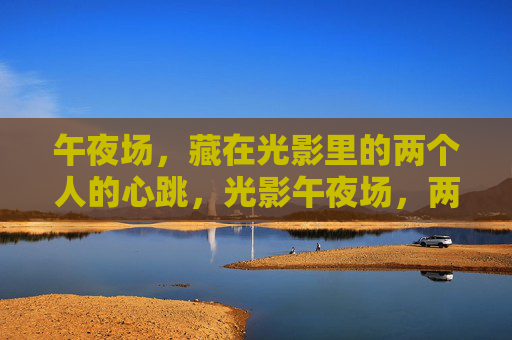 午夜场,藏在光影里的两个人的心跳,光影午夜场,两个人的心跳 午夜场,藏在光影里的两个人的心跳,光影午夜场,两个人的心跳