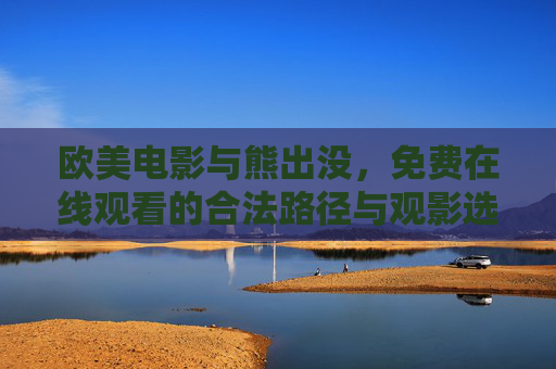 欧美电影与熊出没,免费在线观看的合法路径与观影选择,欧美电影与熊出没免费合法在线观看路径与选择 欧美电影与熊出没,免费在线观看的合法路径与观影选择,欧美电影与熊出没免费合法在线观看路径与选择
