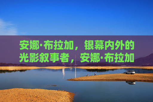安娜·布拉加,银幕内外的光影叙事者,安娜·布拉加,银幕内外的光影叙事者 安娜·布拉加,银幕内外的光影叙事者,安娜·布拉加,银幕内外的光影叙事者