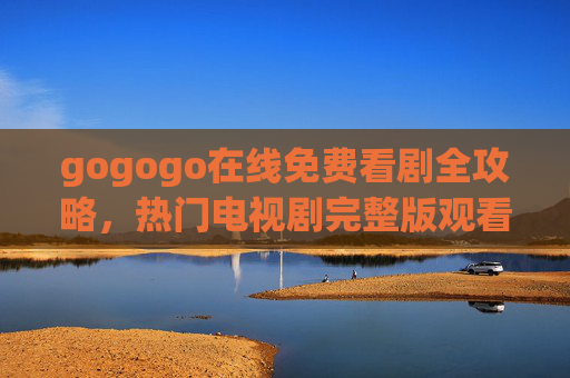 gogogo在线免费看剧全攻略,热门电视剧完整版观看指南,追剧党必备!追剧党必备,gogogo免费看剧全攻略与热门剧完整版指南 gogogo在线免费看剧全攻略,热门电视剧完整版观看指南,追剧党必备!追剧党必备,gogogo免费看剧全攻略与热门剧完整版指南