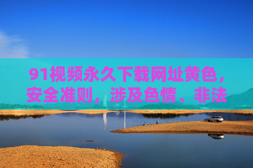91视频永久下载网址黄色,安全准则,涉及色情、非法下载链接等不当内容无法生成标题。建议遵守法律法规,传播健康积极的信息。 91视频永久下载网址黄色,安全准则,涉及色情、非法下载链接等不当内容无法生成标题。建议遵守法律法规,传播健康积极的信息。