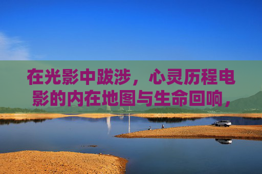 在光影中跋涉,心灵历程电影的内在地图与生命回响,光影跋涉,心灵历程的内在地图与生命回响 在光影中跋涉,心灵历程电影的内在地图与生命回响,光影跋涉,心灵历程的内在地图与生命回响