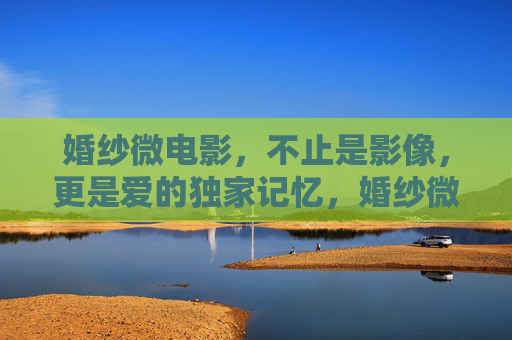 婚纱微电影,不止是影像,更是爱的独家记忆,婚纱微电影,定格爱的独家记忆 婚纱微电影,不止是影像,更是爱的独家记忆,婚纱微电影,定格爱的独家记忆