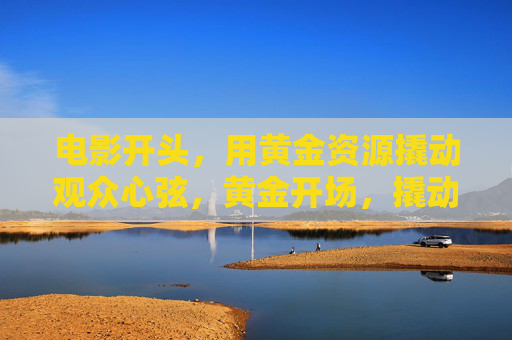 电影开头,用黄金资源撬动观众心弦,黄金开场,撬动心弦的序幕 电影开头,用黄金资源撬动观众心弦,黄金开场,撬动心弦的序幕