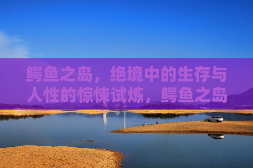 鳄鱼之岛,绝境中的生存与人性的惊悚试炼,鳄鱼之岛,绝境生存与人性惊悚试炼 鳄鱼之岛,绝境中的生存与人性的惊悚试炼,鳄鱼之岛,绝境生存与人性惊悚试炼