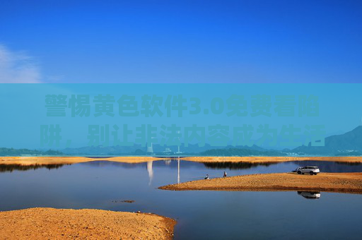 警惕黄色软件3.0免费看陷阱,别让非法内容成为生活的绊脚石,警惕黄色软件3.0免费看陷阱,非法内容成生活绊脚石 警惕黄色软件3.0免费看陷阱,别让非法内容成为生活的绊脚石,警惕黄色软件3.0免费看陷阱,非法内容成生活绊脚石