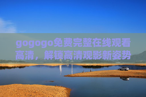 gogogo免费完整在线观看高清,解锁高清观影新姿势,告别付费烦恼,gogogo免费完整高清观看,解锁高清观影新姿势,告别付费烦恼 gogogo免费完整在线观看高清,解锁高清观影新姿势,告别付费烦恼,gogogo免费完整高清观看,解锁高清观影新姿势,告别付费烦恼