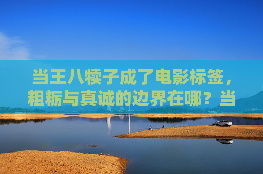 当王八犊子成了电影标签,粗粝与真诚的边界在哪?当王八犊子成为电影标签,粗粝与真诚的边界? 当王八犊子成了电影标签,粗粝与真诚的边界在哪?当王八犊子成为电影标签,粗粝与真诚的边界?