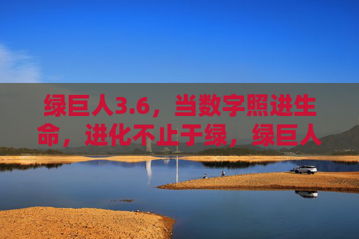 绿巨人3.6,当数字照进生命,进化不止于绿,绿巨人3.6,数字生命进化新境 绿巨人3.6,当数字照进生命,进化不止于绿,绿巨人3.6,数字生命进化新境