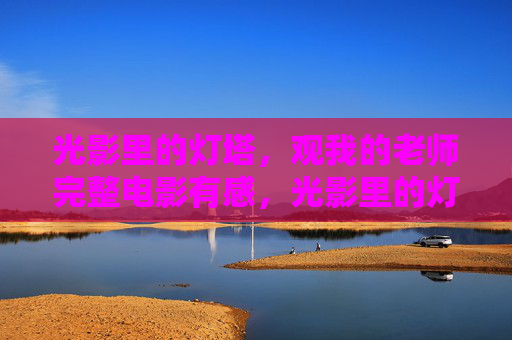 光影里的灯塔，观我的老师完整电影有感，光影里的灯塔，观我的老师有感