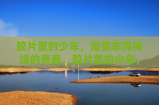 胶片里的少年，是你未完待续的青春，胶片里的少年，青春未完待续