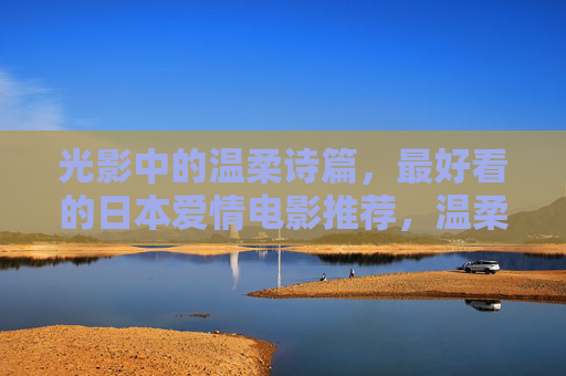 光影中的温柔诗篇,最好看的日本爱情电影推荐,温柔诗篇,最好看的日本爱情电影推荐 光影中的温柔诗篇,最好看的日本爱情电影推荐,温柔诗篇,最好看的日本爱情电影推荐