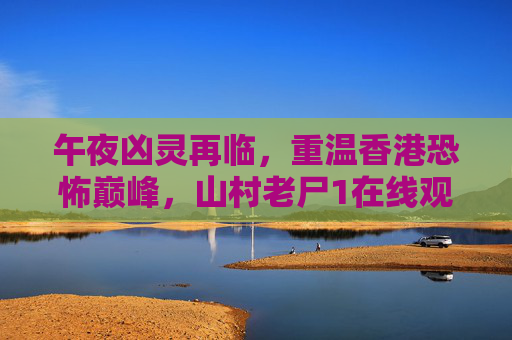 午夜凶灵再临,重温香港恐怖巅峰,山村老尸1在线观看全解析,午夜凶灵×山村老尸1,香港恐怖巅峰在线全解析 午夜凶灵再临,重温香港恐怖巅峰,山村老尸1在线观看全解析,午夜凶灵×山村老尸1,香港恐怖巅峰在线全解析