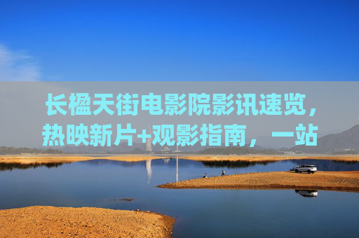 长楹天街电影院影讯速览,热映新片+观影指南,一站式get你的观影清单!长楹天街电影院影讯速览,热映新片+观影指南一站式观影清单 长楹天街电影院影讯速览,热映新片+观影指南,一站式get你的观影清单!长楹天街电影院影讯速览,热映新片+观影指南一站式观影清单