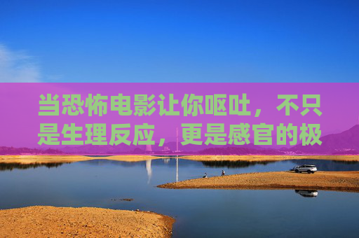 当恐怖电影让你呕吐,不只是生理反应,更是感官的极限冲击,呕吐不止是生理反应,恐怖电影的感官极限冲击 当恐怖电影让你呕吐,不只是生理反应,更是感官的极限冲击,呕吐不止是生理反应,恐怖电影的感官极限冲击