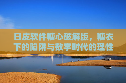 日皮软件糖心破解版，糖衣下的陷阱与数字时代的理性选择，糖衣陷阱，破解版诱惑与数字时代的理性抉择