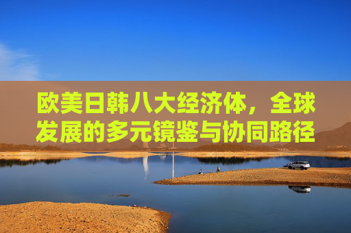 欧美日韩八大经济体,全球发展的多元镜鉴与协同路径,欧美日韩八大经济体,全球发展的多元镜鉴与协同路径 欧美日韩八大经济体,全球发展的多元镜鉴与协同路径,欧美日韩八大经济体,全球发展的多元镜鉴与协同路径