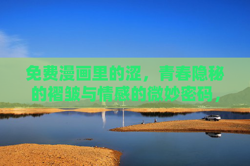 免费漫画里的涩,青春隐秘的褶皱与情感的微妙密码,免费漫画里的涩,青春隐秘褶皱与情感密码 免费漫画里的涩,青春隐秘的褶皱与情感的微妙密码,免费漫画里的涩,青春隐秘褶皱与情感密码