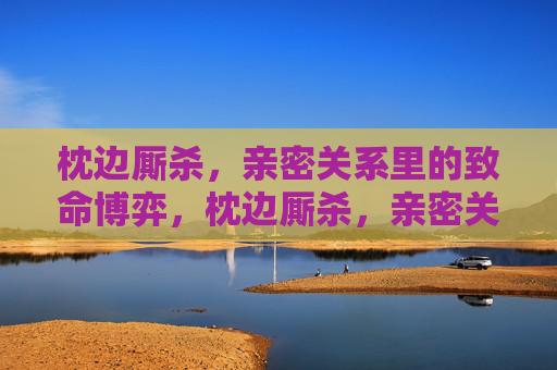 枕边厮杀,亲密关系里的致命博弈,枕边厮杀,亲密关系的致命博弈 枕边厮杀,亲密关系里的致命博弈,枕边厮杀,亲密关系的致命博弈