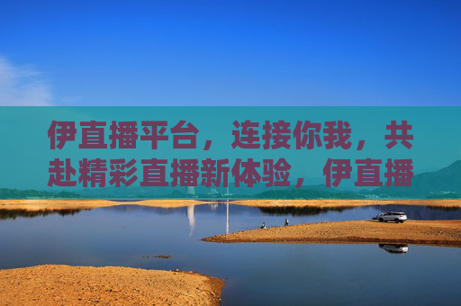 伊直播平台,连接你我,共赴精彩直播新体验,伊直播,连接你我,共赴精彩直播新体验 伊直播平台,连接你我,共赴精彩直播新体验,伊直播,连接你我,共赴精彩直播新体验