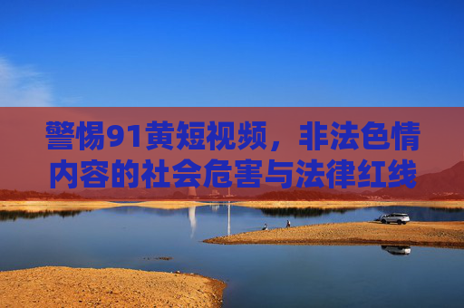 警惕91黄短视频,非法色情内容的社会危害与法律红线,警惕91黄短视频,非法色情内容的社会危害与法律红线 警惕91黄短视频,非法色情内容的社会危害与法律红线,警惕91黄短视频,非法色情内容的社会危害与法律红线