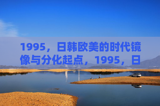 1995,日韩欧美的时代镜像与分化起点,1995,日韩欧美的镜像与分化起点 1995,日韩欧美的时代镜像与分化起点,1995,日韩欧美的镜像与分化起点