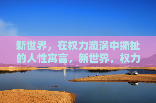 新世界,在权力漩涡中撕扯的人性寓言,新世界,权力漩涡中的人性寓言 新世界,在权力漩涡中撕扯的人性寓言,新世界,权力漩涡中的人性寓言