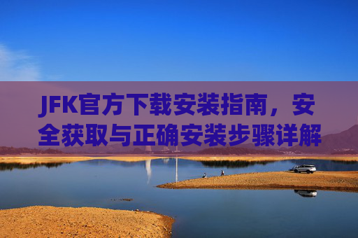 JFK官方下载安装指南，安全获取与正确安装步骤详解，JFK官方下载安装指南，安全获取与正确安装步骤详解