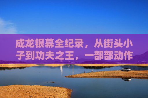 成龙银幕全纪录,从街头小子到功夫之王,一部部动作喜剧的黄金轨迹,成龙银幕全纪录,从街头小子到功夫之王的动作喜剧黄金轨迹 成龙银幕全纪录,从街头小子到功夫之王,一部部动作喜剧的黄金轨迹,成龙银幕全纪录,从街头小子到功夫之王的动作喜剧黄金轨迹