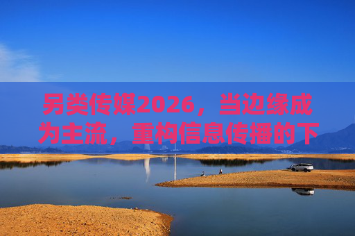 另类传媒2026,当边缘成为主流,重构信息传播的下一个十年,边缘登顶,2026另类传媒重构信息传播新十年 另类传媒2026,当边缘成为主流,重构信息传播的下一个十年,边缘登顶,2026另类传媒重构信息传播新十年