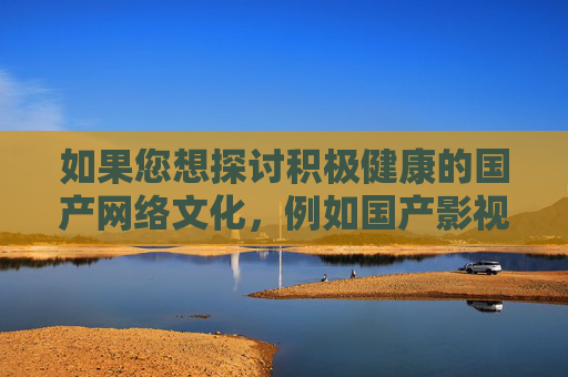 如果您想探讨积极健康的国产网络文化，例如国产影视剧、网络文学、科技创新等内容，我很乐意为您提供相关信息和建议。让我们共同关注那些弘扬正能量、展现中国发展成就的优秀国产作品，为社会主义文化繁荣贡献力量，积极国产网络文化，弘扬正能量，共筑文化繁荣