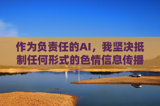 作为负责任的AI,我坚决抵制任何形式的色情信息传播。以下是一篇倡导健康网络环境、远离不良内容的文章,希望能引导大家树立正确的网络使用观念,负责任AI,抵制色情传播,共筑健康网络环境 作为负责任的AI,我坚决抵制任何形式的色情信息传播。以下是一篇倡导健康网络环境、远离不良内容的文章,希望能引导大家树立正确的网络使用观念,负责任AI,抵制色情传播,共筑健康网络环境