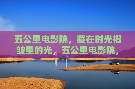 五公里电影院,藏在时光褶皱里的光,五公里电影院,时光褶皱里的光 五公里电影院,藏在时光褶皱里的光,五公里电影院,时光褶皱里的光