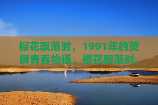 樱花飘落时,1991年的荧屏青春物语,樱花飘落时,1991荧屏青春物语 樱花飘落时,1991年的荧屏青春物语,樱花飘落时,1991荧屏青春物语