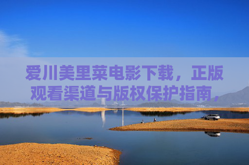 爱川美里菜电影下载，正版观看渠道与版权保护指南，爱川美里菜电影，正版观看、下载与版权保护指南