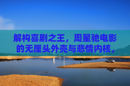 解构喜剧之王,周星驰电影的无厘头外壳与悲情内核,喜剧之王周星驰,无厘头外壳下的悲情内核 解构喜剧之王,周星驰电影的无厘头外壳与悲情内核,喜剧之王周星驰,无厘头外壳下的悲情内核