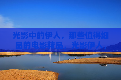 光影中的伊人,那些值得细品的电影精品,光影伊人,值得细品的电影精品 光影中的伊人,那些值得细品的电影精品,光影伊人,值得细品的电影精品