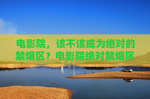 电影院,该不该成为绝对的禁烟区?电影院绝对禁烟区,争议之辩? 电影院,该不该成为绝对的禁烟区?电影院绝对禁烟区,争议之辩?