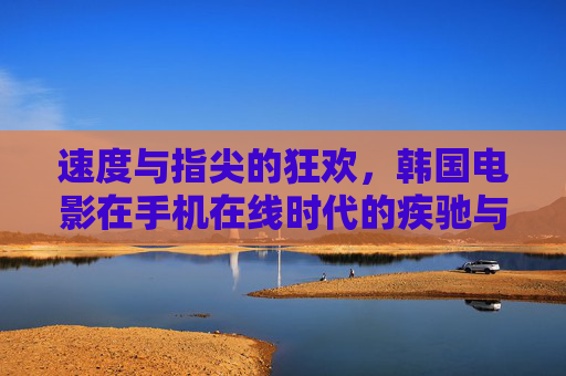 速度与指尖的狂欢,韩国电影在手机在线时代的疾驰与狂飙,指尖狂欢,速度狂飙,韩国电影手机在线时代 速度与指尖的狂欢,韩国电影在手机在线时代的疾驰与狂飙,指尖狂欢,速度狂飙,韩国电影手机在线时代