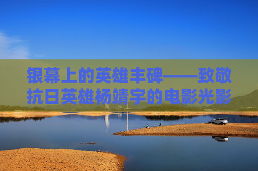 银幕上的英雄丰碑——致敬抗日英雄杨靖宇的电影光影，光影铸丰碑，银幕上的抗日英雄杨靖宇