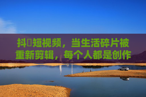 抖抈短视频,当生活碎片被重新剪辑,每个人都是创作者,抖抈短视频,重剪生活碎片,人人皆创作者 抖抈短视频,当生活碎片被重新剪辑,每个人都是创作者,抖抈短视频,重剪生活碎片,人人皆创作者