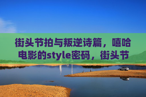 街头节拍与叛逆诗篇,嘻哈电影的style密码,街头节拍与叛逆诗篇,嘻哈电影的style密码 街头节拍与叛逆诗篇,嘻哈电影的style密码,街头节拍与叛逆诗篇,嘻哈电影的style密码