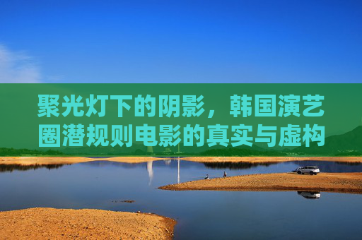 聚光灯下的阴影,韩国演艺圈潜规则电影的真实与虚构 聚光灯下的阴影,韩国演艺圈潜规则电影的真实与虚构