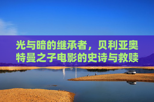 光与暗的继承者,贝利亚奥特曼之子电影的史诗与救赎,光暗继承者,贝利亚之子的史诗救赎 光与暗的继承者,贝利亚奥特曼之子电影的史诗与救赎,光暗继承者,贝利亚之子的史诗救赎