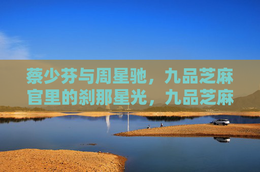 蔡少芬与周星驰,九品芝麻官里的刹那星光,九品芝麻官,蔡少芬与周星驰的刹那星光 蔡少芬与周星驰,九品芝麻官里的刹那星光,九品芝麻官,蔡少芬与周星驰的刹那星光