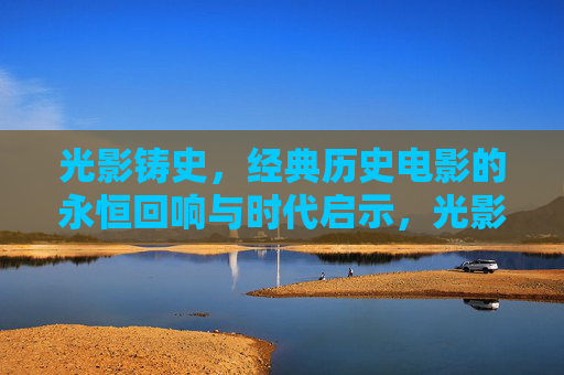 光影铸史,经典历史电影的永恒回响与时代启示,光影铸史,经典历史电影的永恒回响与时代启示 光影铸史,经典历史电影的永恒回响与时代启示,光影铸史,经典历史电影的永恒回响与时代启示
