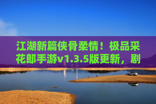 江湖新篇侠骨柔情!极品采花郎手游v1.3.5版更新,剧情、玩法双升级,再掀武侠热潮,极品采花郎手游v1.3.5更新,江湖新篇侠骨柔情,剧情玩法双升级再掀武侠热潮 江湖新篇侠骨柔情!极品采花郎手游v1.3.5版更新,剧情、玩法双升级,再掀武侠热潮,极品采花郎手游v1.3.5更新,江湖新篇侠骨柔情,剧情玩法双升级再掀武侠热潮