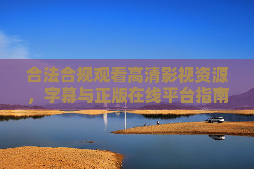 合法合规观看高清影视资源,字幕与正版在线平台指南,合法合规高清影视观看指南,正版平台与字幕支持 合法合规观看高清影视资源,字幕与正版在线平台指南,合法合规高清影视观看指南,正版平台与字幕支持